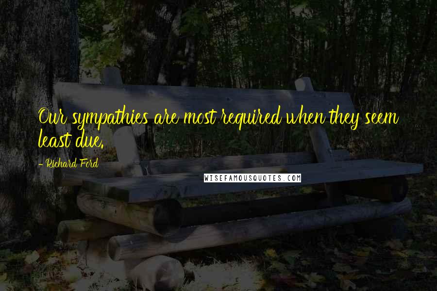 Richard Ford quotes: Our sympathies are most required when they seem least due.