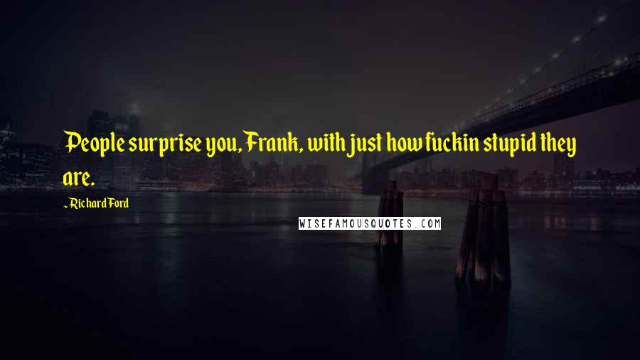 Richard Ford quotes: People surprise you, Frank, with just how fuckin stupid they are.