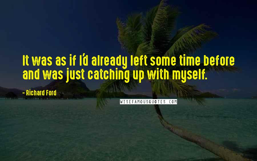 Richard Ford quotes: It was as if I'd already left some time before and was just catching up with myself.