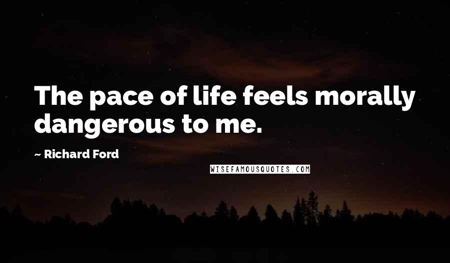 Richard Ford quotes: The pace of life feels morally dangerous to me.