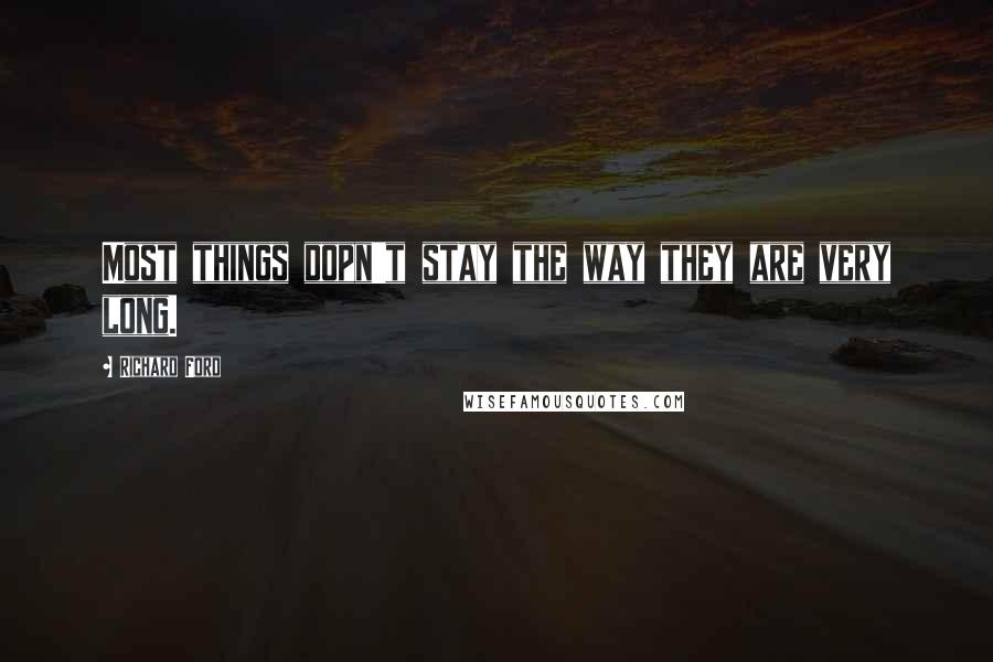 Richard Ford quotes: Most things dopn't stay the way they are very long.