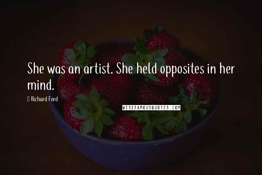 Richard Ford quotes: She was an artist. She held opposites in her mind.
