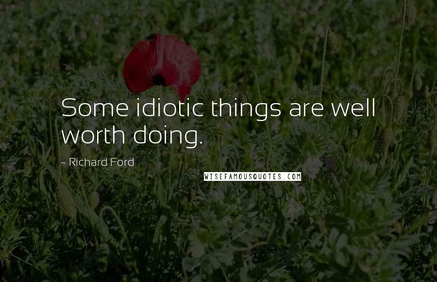 Richard Ford quotes: Some idiotic things are well worth doing.