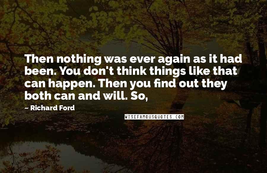 Richard Ford quotes: Then nothing was ever again as it had been. You don't think things like that can happen. Then you find out they both can and will. So,