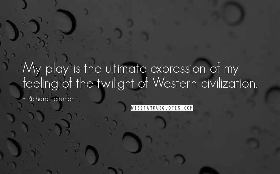 Richard Foreman quotes: My play is the ultimate expression of my feeling of the twilight of Western civilization.