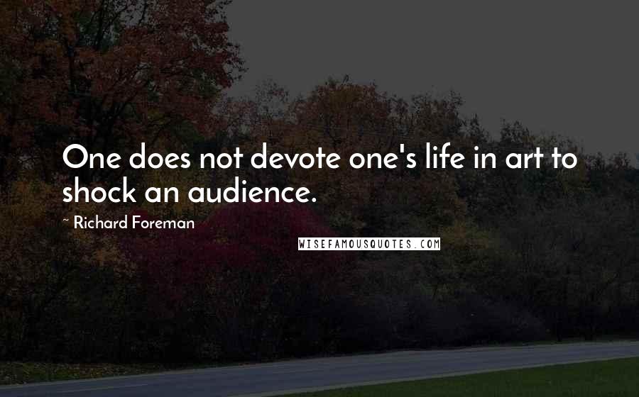 Richard Foreman quotes: One does not devote one's life in art to shock an audience.