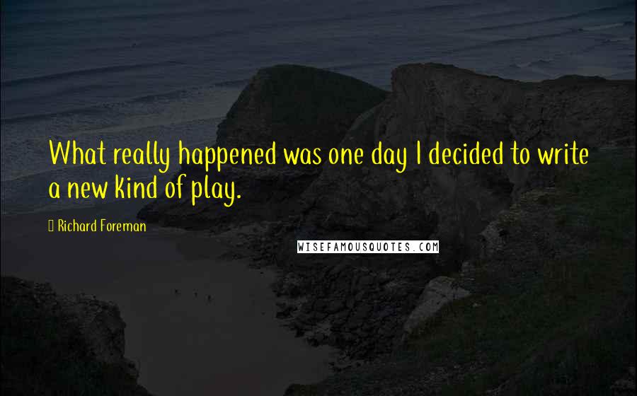 Richard Foreman quotes: What really happened was one day I decided to write a new kind of play.