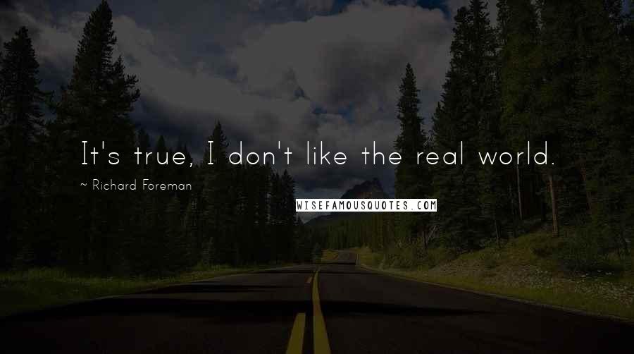 Richard Foreman quotes: It's true, I don't like the real world.