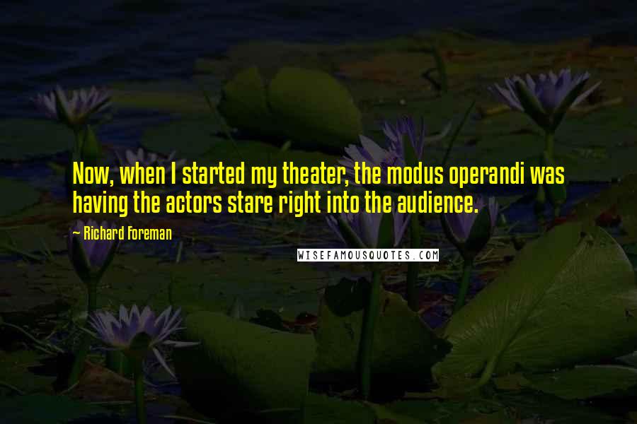 Richard Foreman quotes: Now, when I started my theater, the modus operandi was having the actors stare right into the audience.