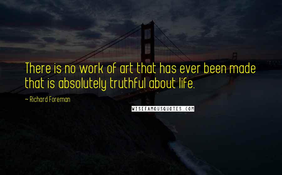 Richard Foreman quotes: There is no work of art that has ever been made that is absolutely truthful about life.
