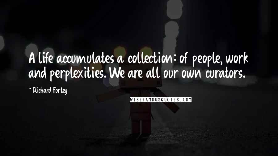 Richard Fortey quotes: A life accumulates a collection: of people, work and perplexities. We are all our own curators.