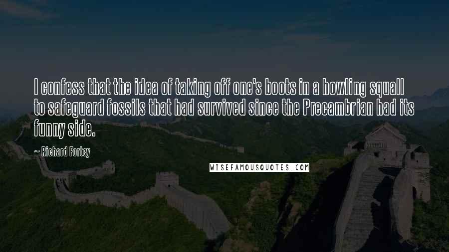 Richard Fortey quotes: I confess that the idea of taking off one's boots in a howling squall to safeguard fossils that had survived since the Precambrian had its funny side.