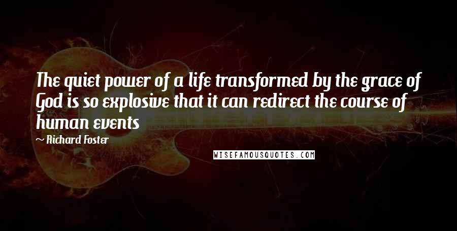 Richard Foster quotes: The quiet power of a life transformed by the grace of God is so explosive that it can redirect the course of human events