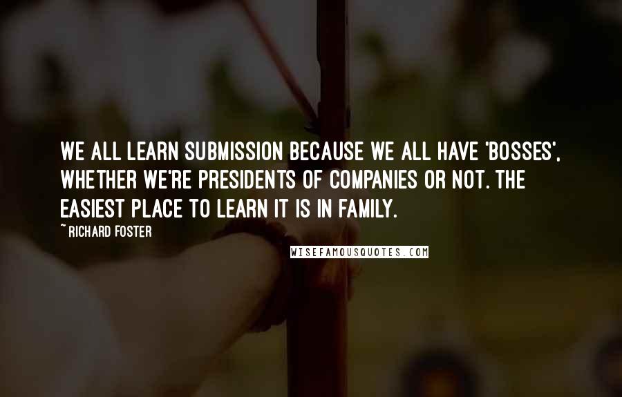 Richard Foster quotes: We all learn submission because we all have 'bosses', whether we're presidents of companies or not. The easiest place to learn it is in family.