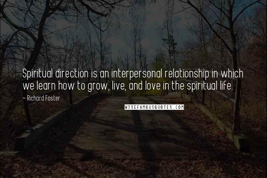 Richard Foster quotes: Spiritual direction is an interpersonal relationship in which we learn how to grow, live, and love in the spiritual life.