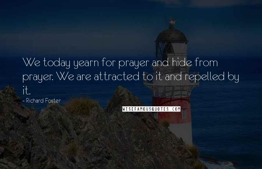 Richard Foster quotes: We today yearn for prayer and hide from prayer. We are attracted to it and repelled by it.