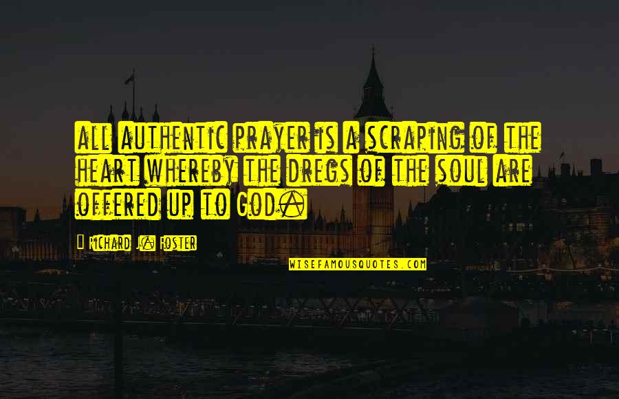 Richard Foster Quotes By Richard J. Foster: all authentic prayer is a scraping of the