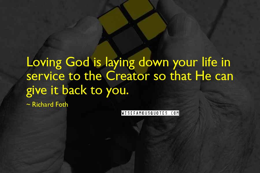 Richard Foth quotes: Loving God is laying down your life in service to the Creator so that He can give it back to you. Richard Foth quotes: Loving God is laying down your life in service to the Creator so that He can give it back to you.