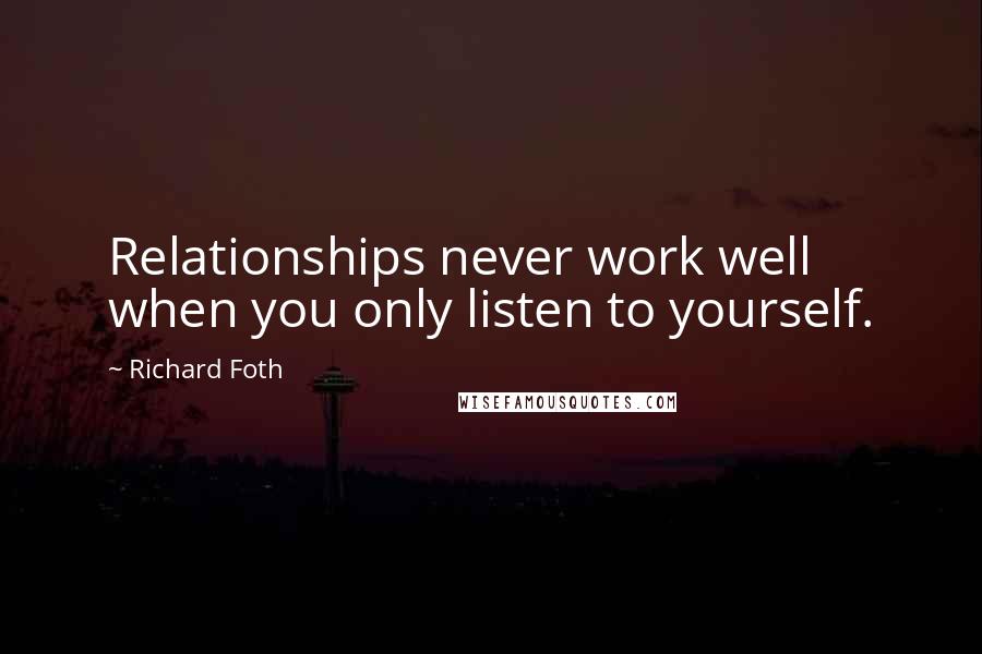 Richard Foth quotes: Relationships never work well when you only listen to yourself. Richard Foth quotes: Relationships never work well when you only listen to yourself.