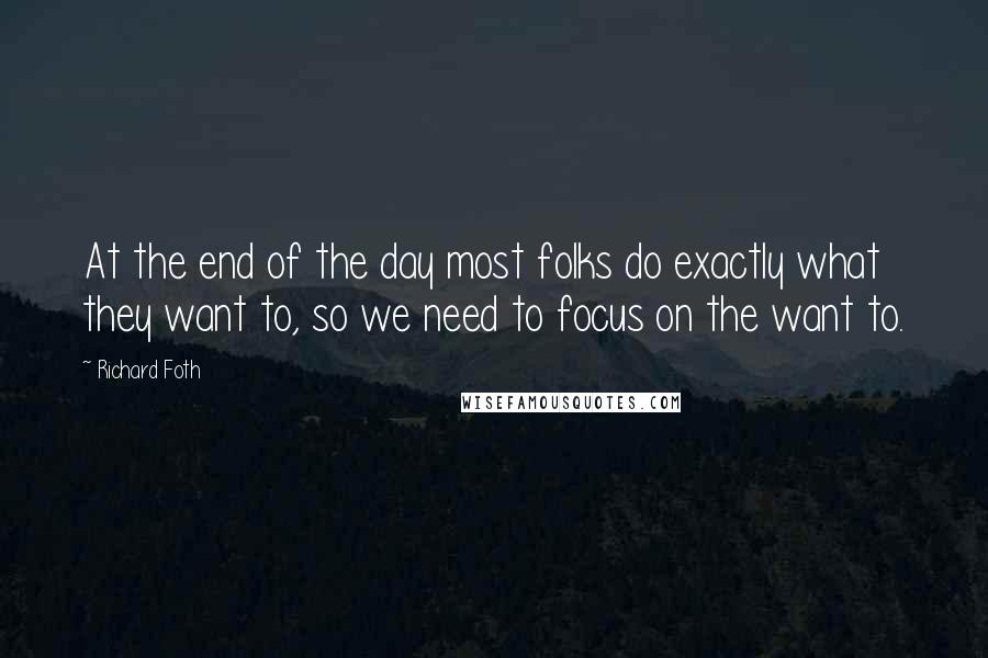 Richard Foth quotes: At the end of the day most folks do exactly what they want to, so we need to focus on the want to. Richard Foth quotes: At the end of the day most folks do exactly what they want to, so we need to focus on the want to.