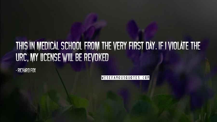 Richard Fox quotes: this in medical school from the very first day. If I violate the URC, my license will be revoked