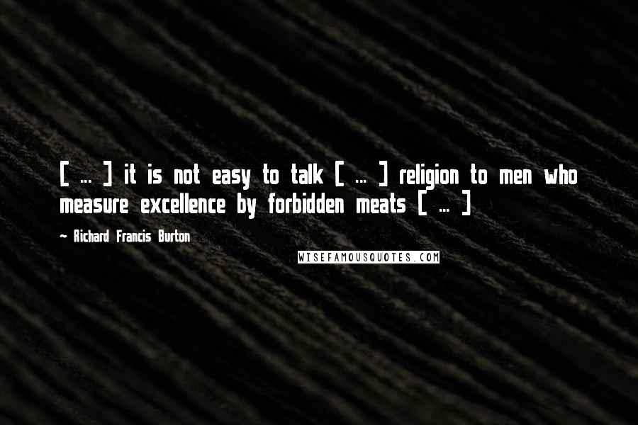 Richard Francis Burton quotes: [ ... ] it is not easy to talk [ ... ] religion to men who measure excellence by forbidden meats [ ... ]