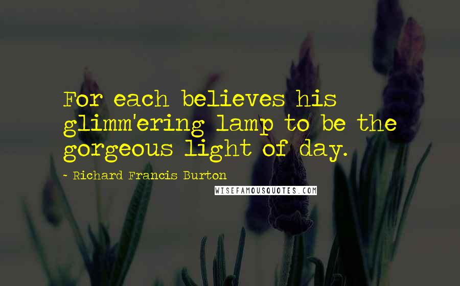 Richard Francis Burton quotes: For each believes his glimm'ering lamp to be the gorgeous light of day.