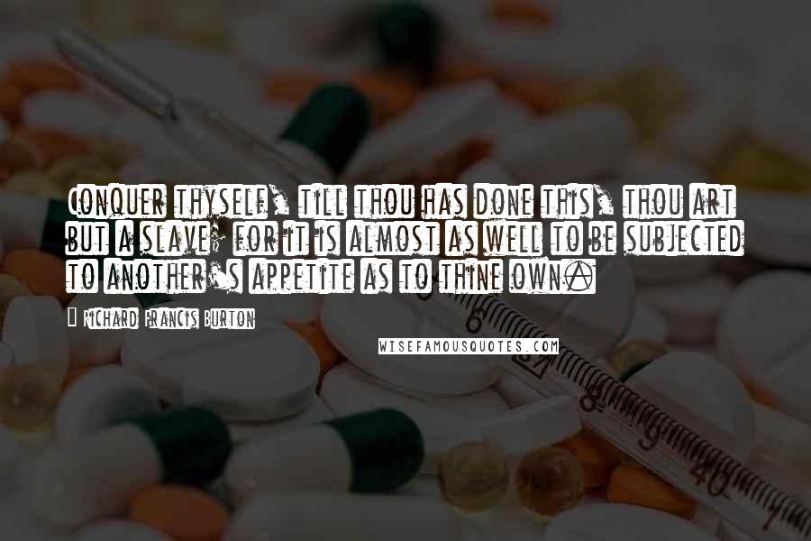 Richard Francis Burton quotes: Conquer thyself, till thou has done this, thou art but a slave; for it is almost as well to be subjected to another's appetite as to thine own.