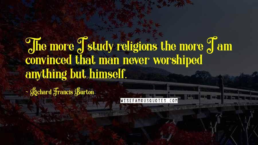 Richard Francis Burton quotes: The more I study religions the more I am convinced that man never worshiped anything but himself.