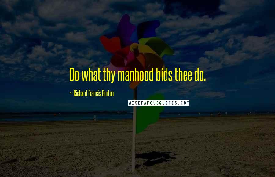 Richard Francis Burton quotes: Do what thy manhood bids thee do.
