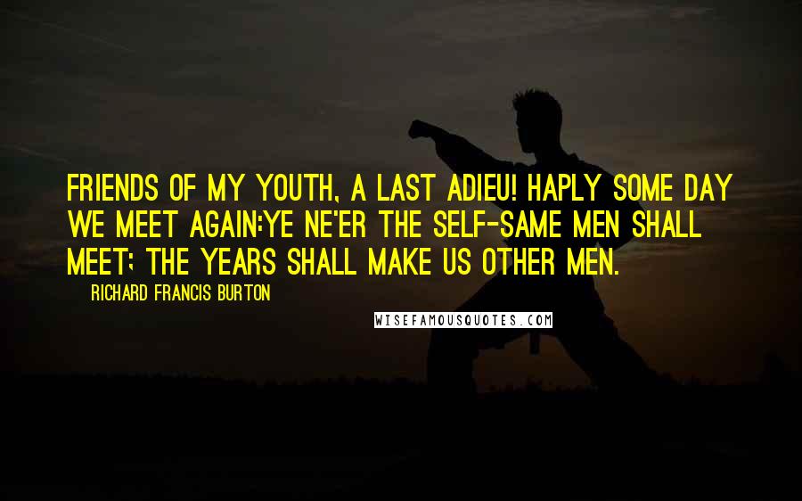Richard Francis Burton quotes: Friends of my youth, a last adieu! Haply some day we meet again:Ye ne'er the self-same men shall meet; the years shall make us other men. Richard Francis Burton quotes: Friends of my youth, a last adieu! Haply some day we meet again:Ye ne'er the self-same men shall meet; the years shall make us other men.