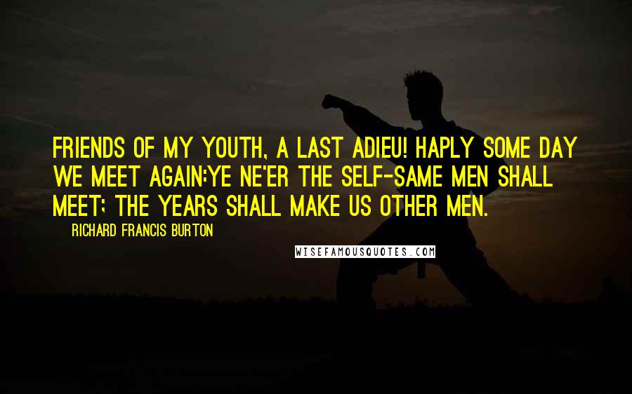 Richard Francis Burton quotes: Friends of my youth, a last adieu! Haply some day we meet again:Ye ne'er the self-same men shall meet; the years shall make us other men.