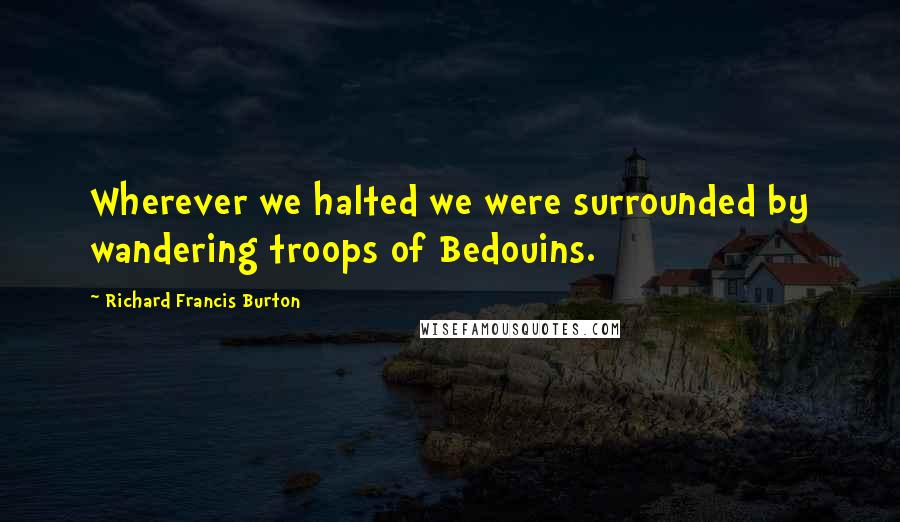 Richard Francis Burton quotes: Wherever we halted we were surrounded by wandering troops of Bedouins.