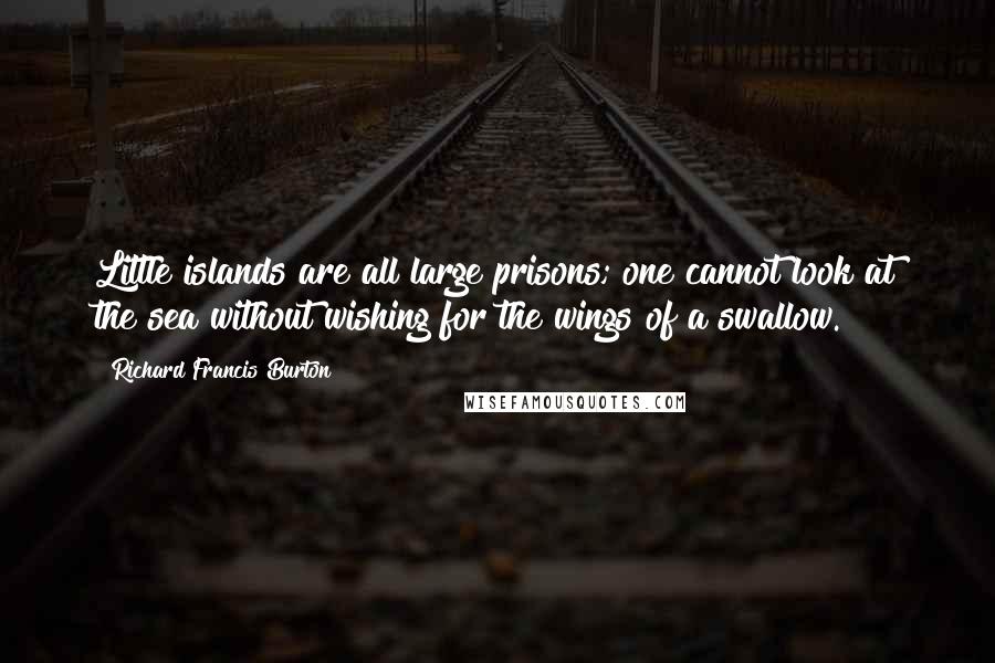 Richard Francis Burton quotes: Little islands are all large prisons; one cannot look at the sea without wishing for the wings of a swallow.