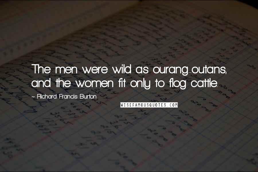 Richard Francis Burton quotes: The men were wild as ourang-outans, and the women fit only to flog cattle.