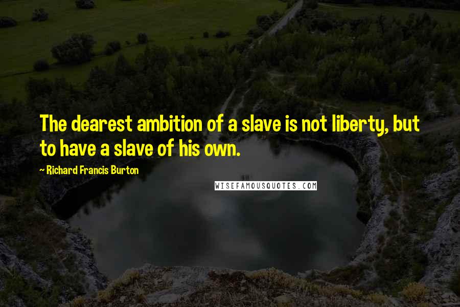 Richard Francis Burton quotes: The dearest ambition of a slave is not liberty, but to have a slave of his own.