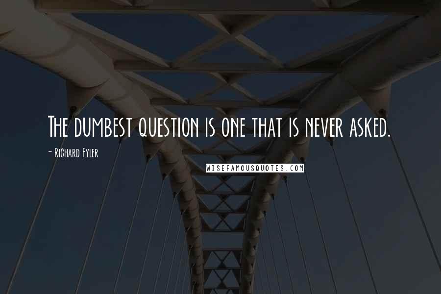 Richard Fyler quotes: The dumbest question is one that is never asked.