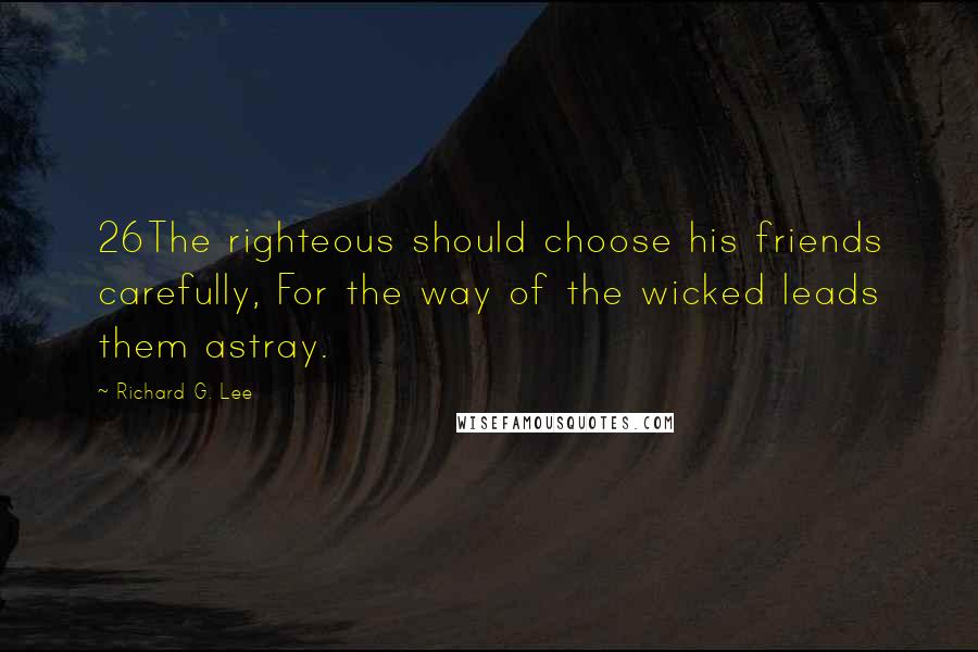 Richard G. Lee quotes: 26The righteous should choose his friends carefully, For the way of the wicked leads them astray.