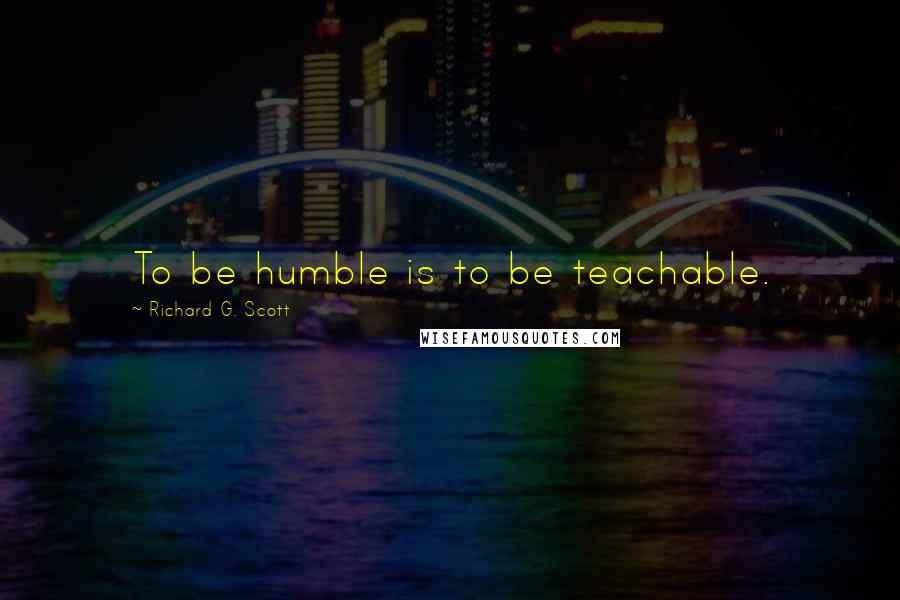 Richard G. Scott quotes: To be humble is to be teachable.