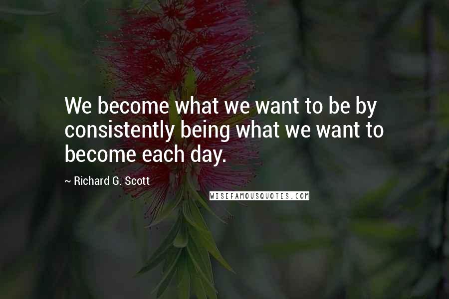 Richard G. Scott quotes: We become what we want to be by consistently being what we want to become each day.