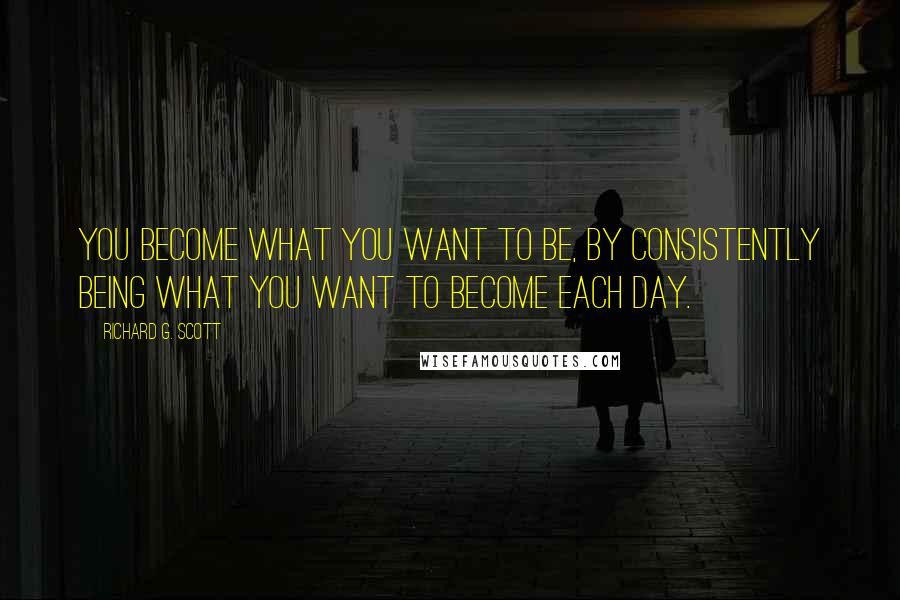 Richard G. Scott quotes: You become what you want to be, by consistently being what you want to become each day.