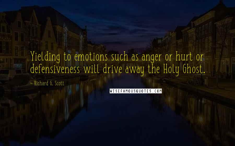 Richard G. Scott quotes: Yielding to emotions such as anger or hurt or defensiveness will drive away the Holy Ghost.
