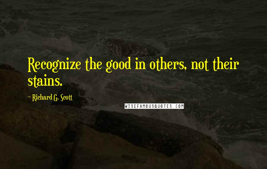 Richard G. Scott quotes: Recognize the good in others, not their stains.