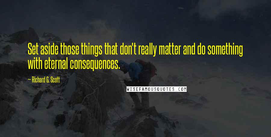 Richard G. Scott quotes: Set aside those things that don't really matter and do something with eternal consequences.