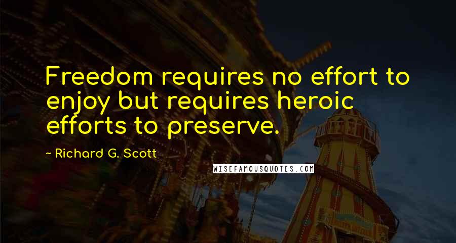 Richard G. Scott quotes: Freedom requires no effort to enjoy but requires heroic efforts to preserve.