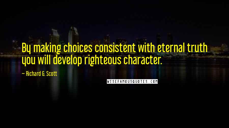 Richard G. Scott quotes: By making choices consistent with eternal truth you will develop righteous character.