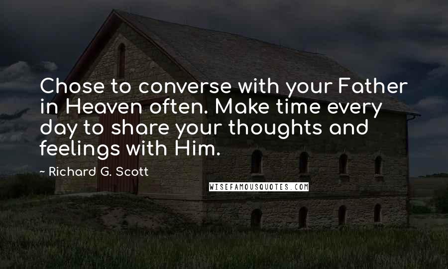 Richard G. Scott quotes: Chose to converse with your Father in Heaven often. Make time every day to share your thoughts and feelings with Him.