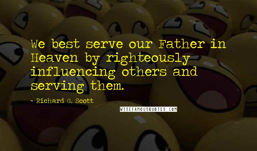 Richard G. Scott quotes: We best serve our Father in Heaven by righteously influencing others and serving them.
