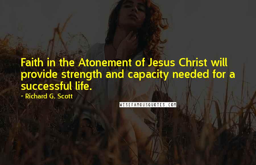Richard G. Scott quotes: Faith in the Atonement of Jesus Christ will provide strength and capacity needed for a successful life.
