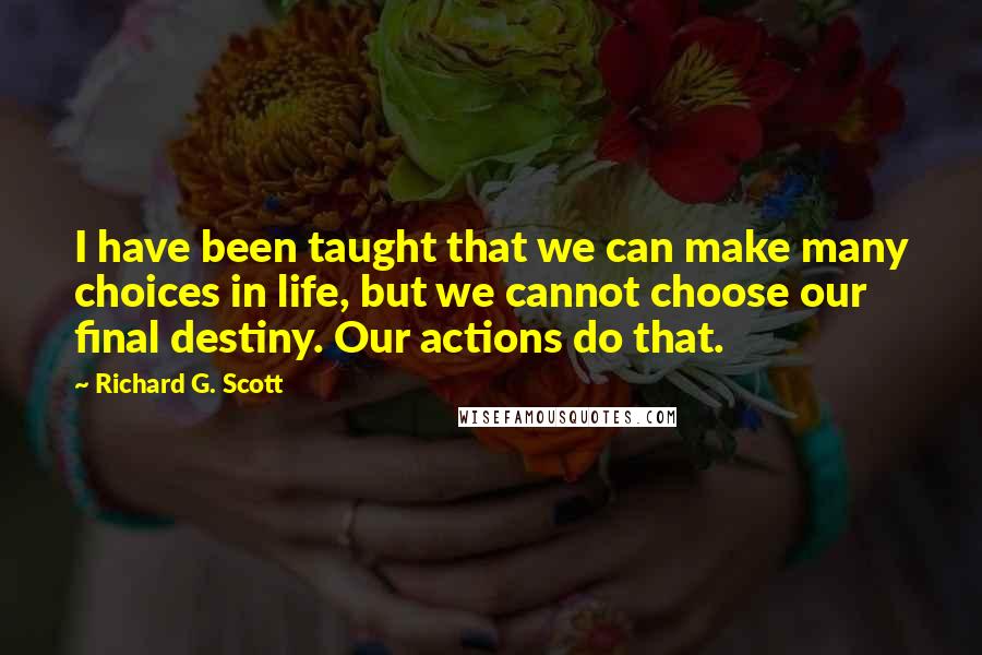 Richard G. Scott quotes: I have been taught that we can make many choices in life, but we cannot choose our final destiny. Our actions do that.